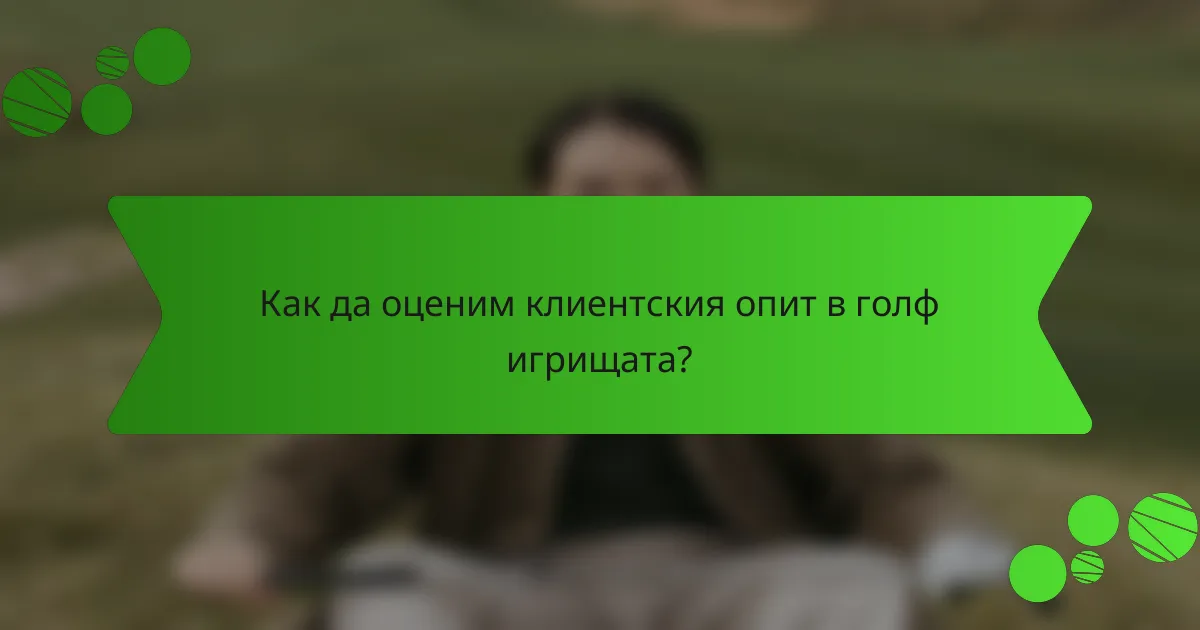 Как да оценим клиентския опит в голф игрищата?