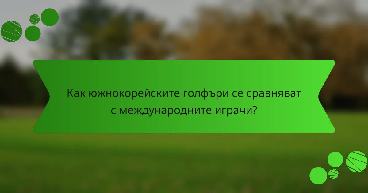 Как южнокорейските голфъри се сравняват с международните играчи?