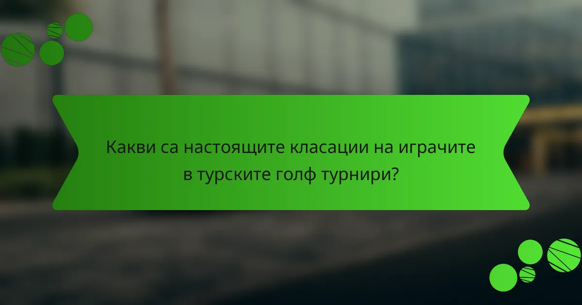 Какви са настоящите класации на играчите в турските голф турнири?