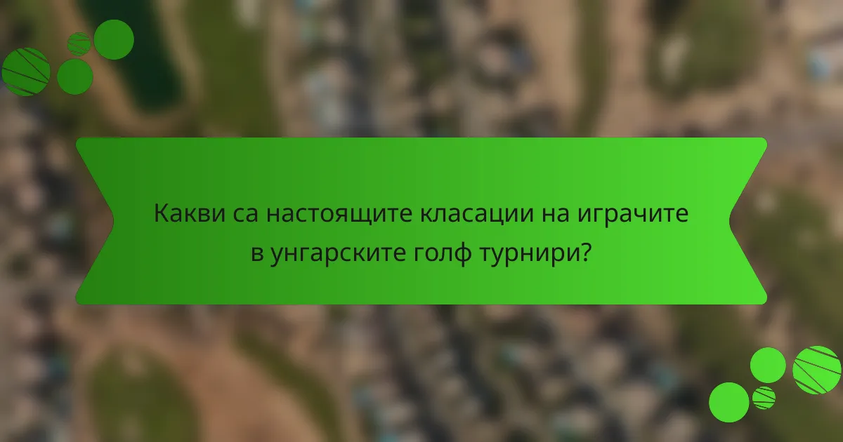 Какви са настоящите класации на играчите в унгарските голф турнири?
