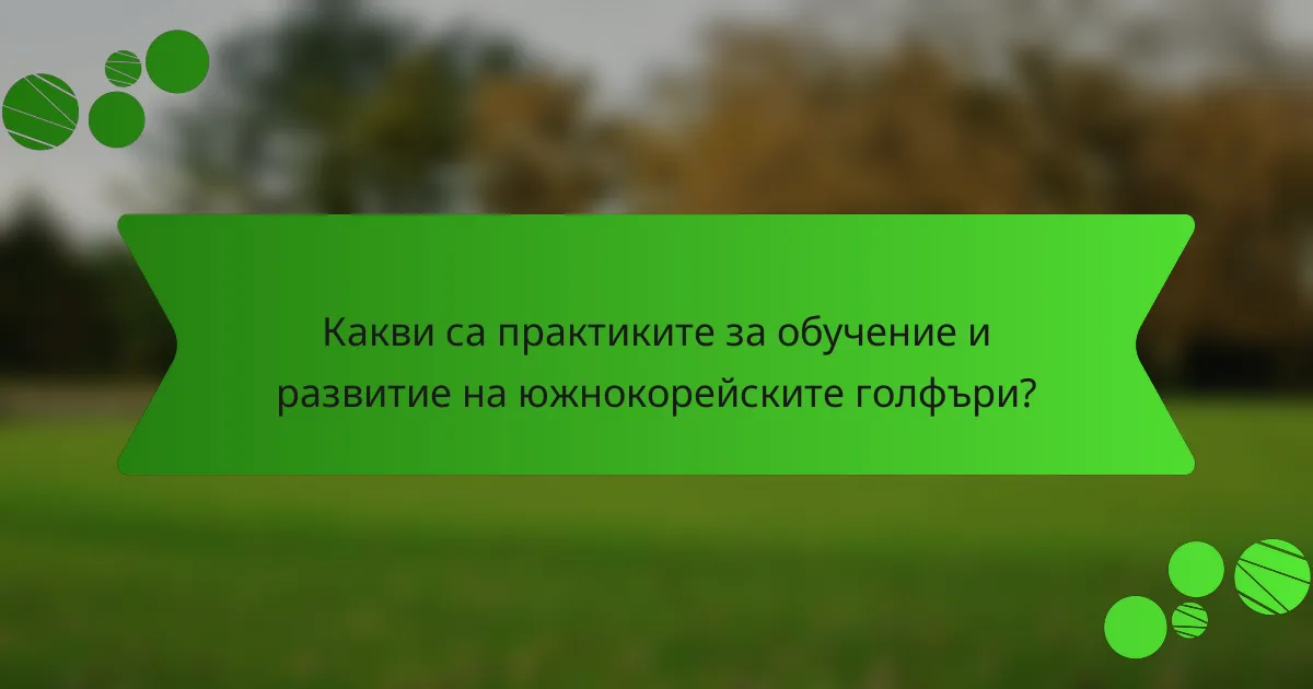Какви са практиките за обучение и развитие на южнокорейските голфъри?